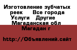 Изготовление зубчатых реек . - Все города Услуги » Другие   . Магаданская обл.,Магадан г.